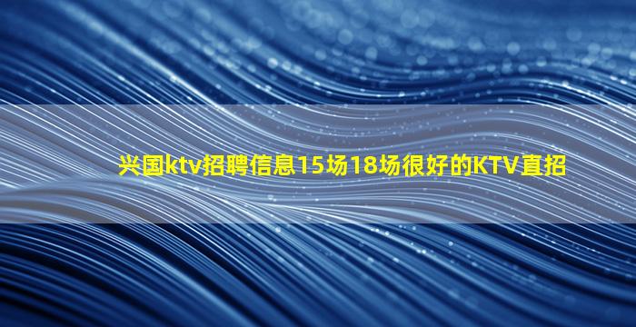 兴国ktv招聘信息15场18场很好的KTV直招